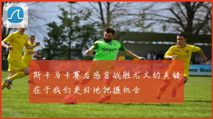 斯卡马卡赛后感言战胜尤文的关键在于我们更好地把握机会
