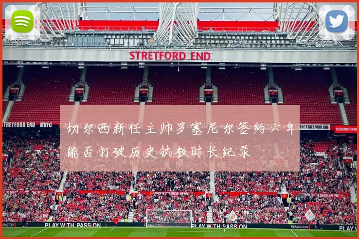 切尔西新任主帅罗塞尼尔签约六年能否打破历史执教时长纪录