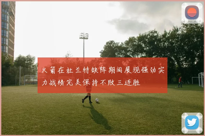 火箭在杜兰特缺阵期间展现强劲实力战绩完美保持不败三连胜