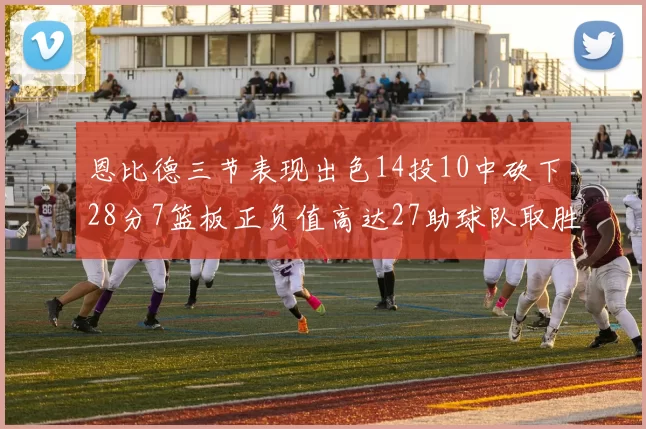 恩比德三节表现出色14投10中砍下28分7篮板正负值高达27助球队取胜