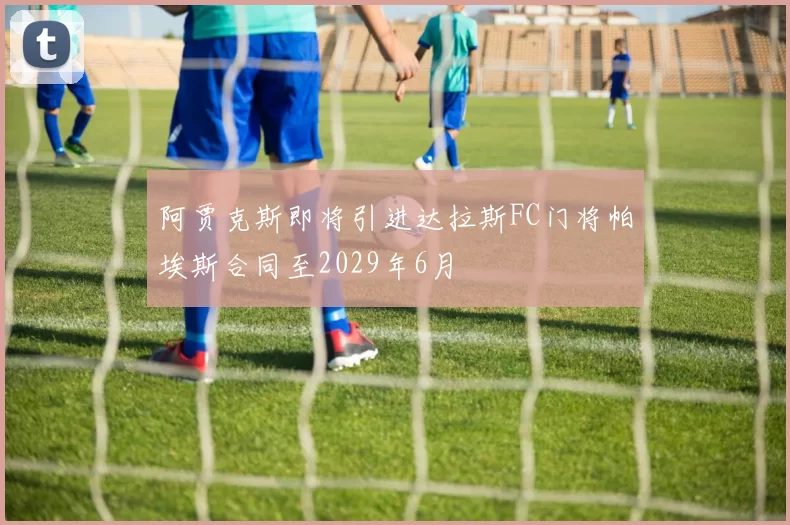 阿贾克斯即将引进达拉斯FC门将帕埃斯合同至2029年6月